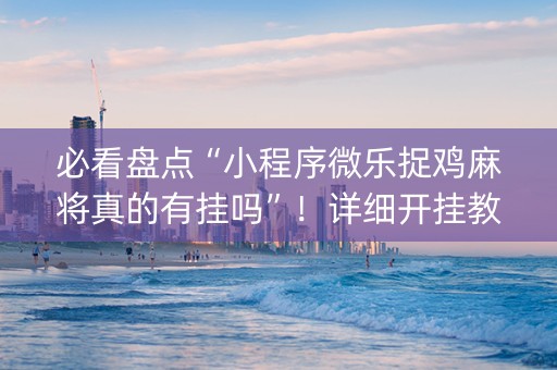 必看盘点“小程序微乐捉鸡麻将真的有挂吗”！详细开挂教程（确实真的有挂)-抖音