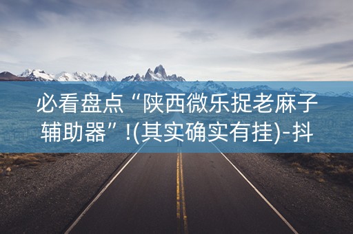 必看盘点“陕西微乐捉老麻子辅助器”!(其实确实有挂)-抖音