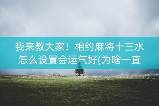 我来教大家！相约麻将十三水怎么设置会运气好(为啥一直输)