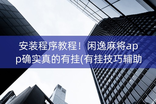 安装程序教程！闲逸麻将app确实真的有挂(有挂技巧辅助器)