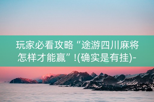 玩家必看攻略“途游四川麻将怎样才能赢”!(确实是有挂)-抖音
