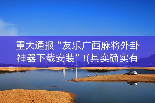 重大通报“友乐广西麻将外卦神器下载安装”!(其实确实有挂)-抖音