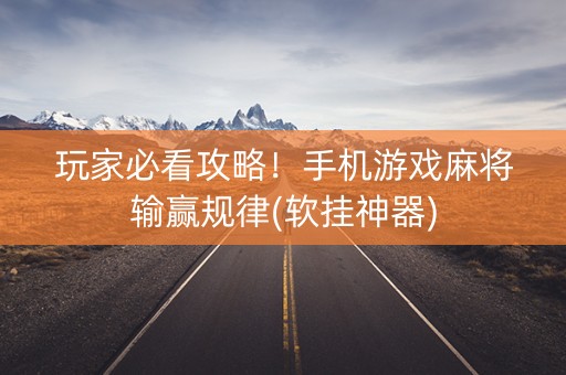 玩家必看攻略！手机游戏麻将输赢规律(软挂神器)