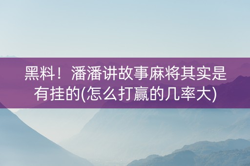 黑料！潘潘讲故事麻将其实是有挂的(怎么打赢的几率大)