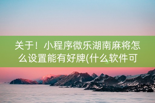 关于！小程序微乐湖南麻将怎么设置能有好牌(什么软件可以赢)