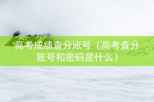 高考成绩查分账号（高考查分账号和密码是什么）
