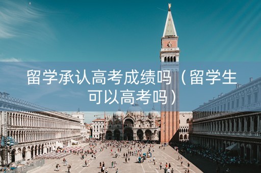 留学承认高考成绩吗（留学生可以高考吗）