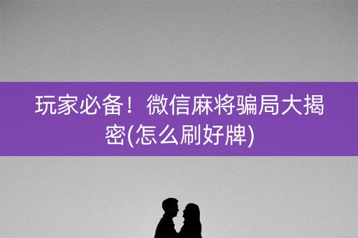 玩家必备！微信麻将骗局大揭密(怎么刷好牌)