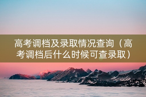 高考调档及录取情况查询（高考调档后什么时候可查录取）