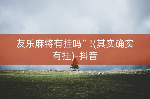 友乐麻将有挂吗”!(其实确实有挂)-抖音