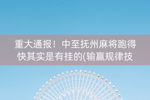 重大通报！中至抚州麻将跑得快其实是有挂的(输赢规律技巧)