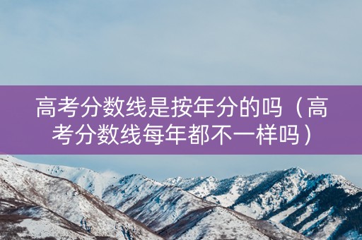 高考分数线是按年分的吗（高考分数线每年都不一样吗）