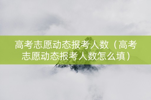 高考志愿动态报考人数（高考志愿动态报考人数怎么填）