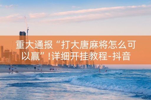 重大通报“打大唐麻将怎么可以赢”!详细开挂教程-抖音