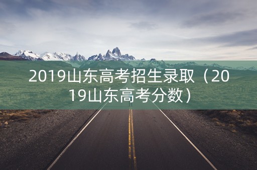 2019山东高考招生录取（2019山东高考分数）