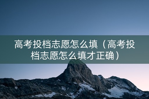 高考投档志愿怎么填（高考投档志愿怎么填才正确）