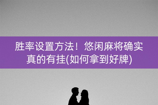 胜率设置方法！悠闲麻将确实真的有挂(如何拿到好牌)