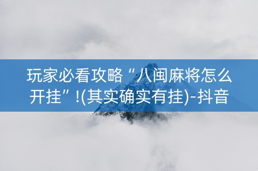 玩家必看攻略“八闽麻将怎么开挂”!(其实确实有挂)-抖音