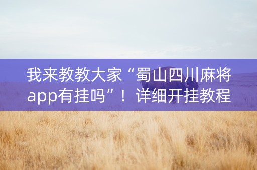 我来教教大家“蜀山四川麻将app有挂吗”！详细开挂教程（确实真的有挂)-抖音