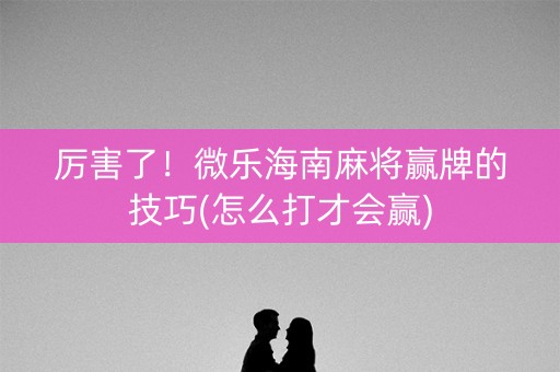 厉害了！微乐海南麻将赢牌的技巧(怎么打才会赢)