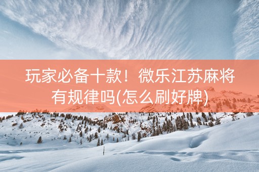 玩家必备十款！微乐江苏麻将有规律吗(怎么刷好牌)