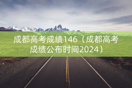成都高考成绩146（成都高考成绩公布时间2024）