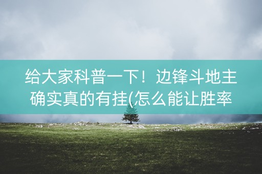 给大家科普一下！边锋斗地主确实真的有挂(怎么能让胜率高)