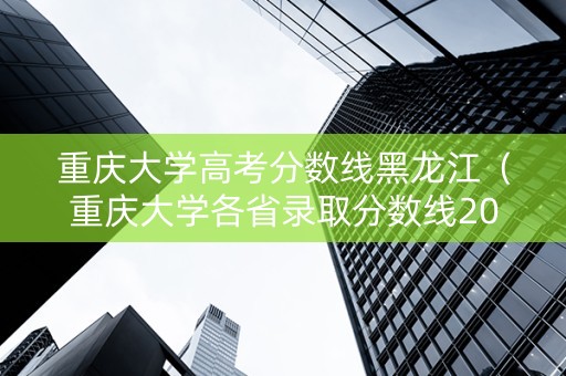 重庆大学高考分数线黑龙江（重庆大学各省录取分数线2020）