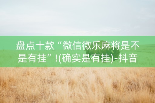 盘点十款“微信微乐麻将是不是有挂”!(确实是有挂)-抖音