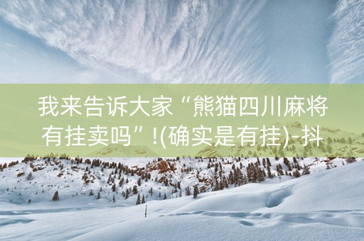 我来告诉大家“熊猫四川麻将有挂卖吗”!(确实是有挂)-抖音