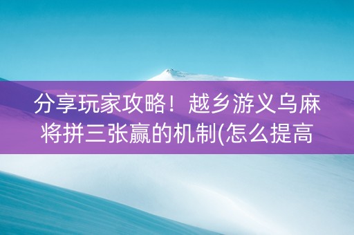 分享玩家攻略！越乡游义乌麻将拼三张赢的机制(怎么提高赢牌率)