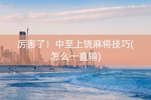 厉害了！中至上饶麻将技巧(怎么一直输)