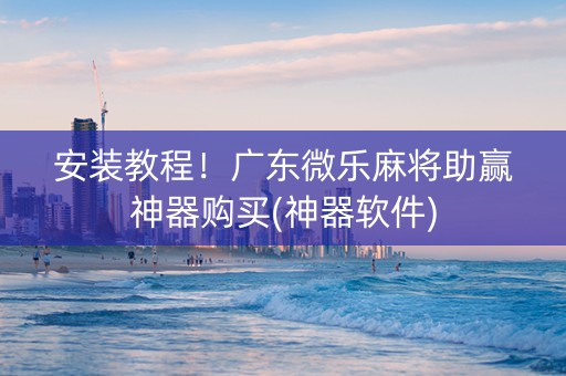 安装教程！广东微乐麻将助赢神器购买(神器软件)