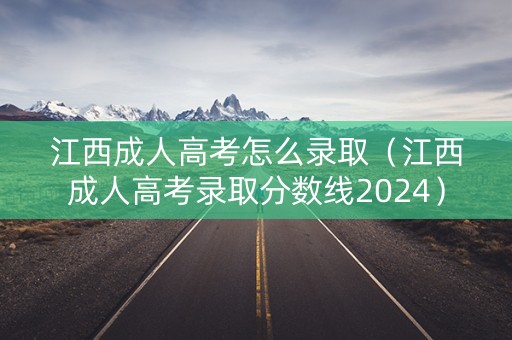 江西成人高考怎么录取（江西成人高考录取分数线2024）