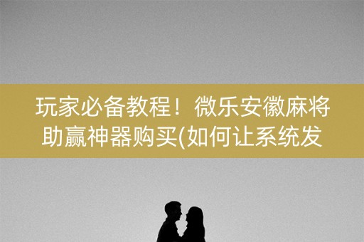 玩家必备教程！微乐安徽麻将助赢神器购买(如何让系统发好牌)