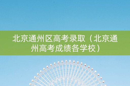 北京通州区高考录取（北京通州高考成绩各学校）