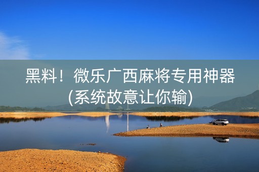 黑料！微乐广西麻将专用神器(系统故意让你输)