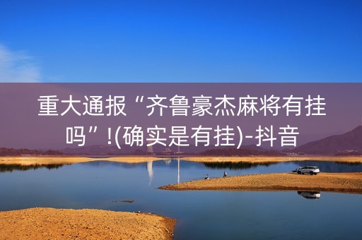 重大通报“齐鲁豪杰麻将有挂吗”!(确实是有挂)-抖音