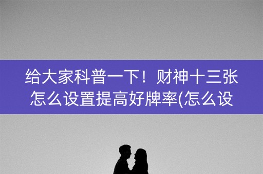 给大家科普一下！财神十三张怎么设置提高好牌率(怎么设置才能赢)
