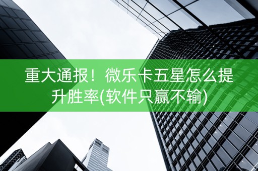 重大通报！微乐卡五星怎么提升胜率(软件只赢不输)
