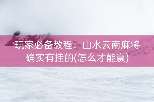 玩家必备教程！山水云南麻将确实有挂的(怎么才能赢)