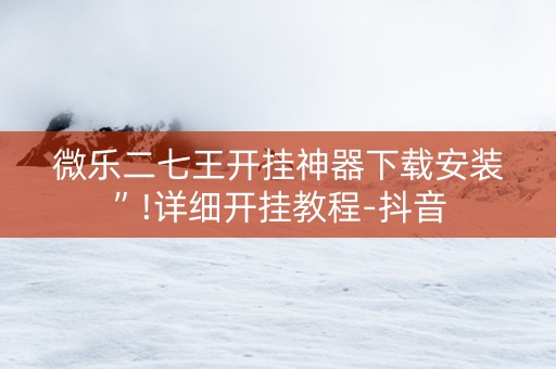 微乐二七王开挂神器下载安装”!详细开挂教程-抖音