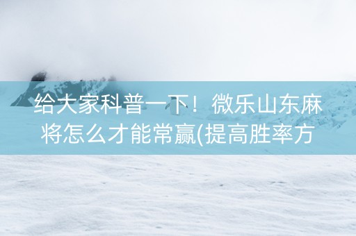 给大家科普一下！微乐山东麻将怎么才能常赢(提高胜率方法)