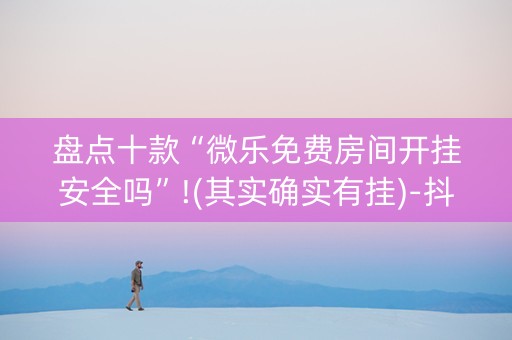 盘点十款“微乐免费房间开挂安全吗”!(其实确实有挂)-抖音