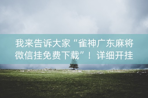 我来告诉大家“雀神广东麻将微信挂免费下载”！详细开挂教程（确实真的有挂)-抖音