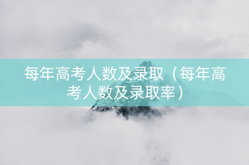每年高考人数及录取（每年高考人数及录取率）