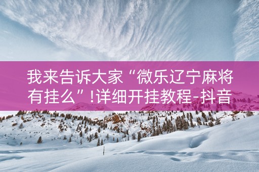 我来告诉大家“微乐辽宁麻将有挂么”!详细开挂教程-抖音