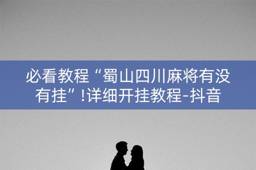 必看教程“蜀山四川麻将有没有挂”!详细开挂教程-抖音