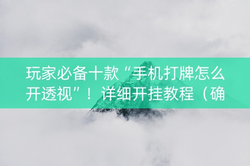 玩家必备十款“手机打牌怎么开透视”！详细开挂教程（确实真的有挂)-抖音