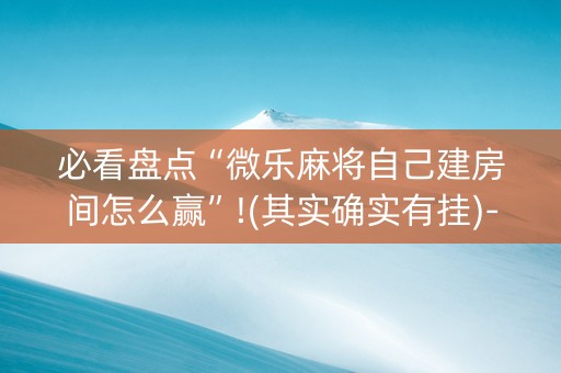 必看盘点“微乐麻将自己建房间怎么赢”!(其实确实有挂)-抖音